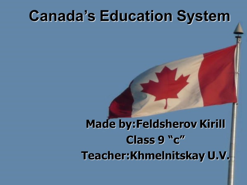 Canada’s Education System   Made by:Feldsherov Kirill Class 9 “c” Teacher:Khmelnitskay U.V.